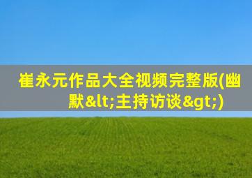 崔永元作品大全视频完整版(幽默<主持访谈>)